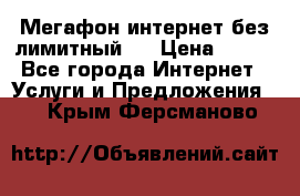 Мегафон интернет без лимитный   › Цена ­ 800 - Все города Интернет » Услуги и Предложения   . Крым,Ферсманово